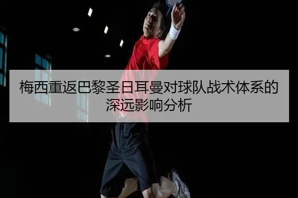 梅西重返巴黎圣日耳曼对球队战术体系的深远影响分析
