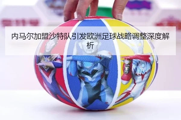 内马尔加盟沙特队引发欧洲足球战略调整深度解析