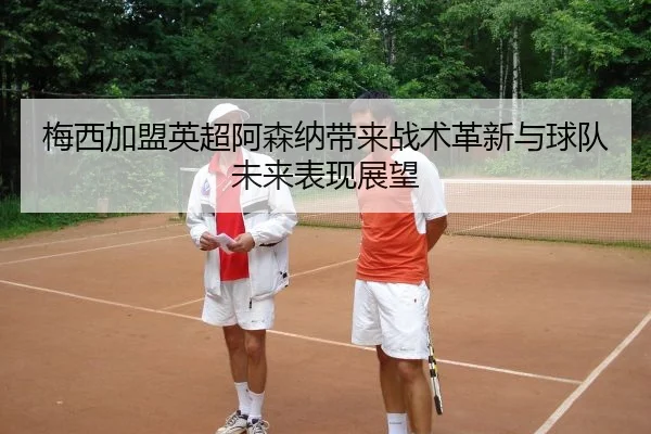 梅西加盟英超阿森纳带来战术革新与球队未来表现展望