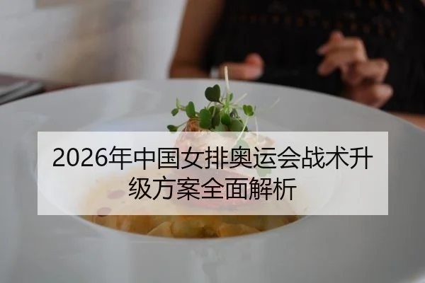 2026年中国女排奥运会战术升级方案全面解析
