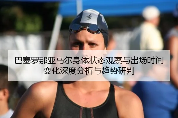 巴塞罗那亚马尔身体状态观察与出场时间变化深度分析与趋势研判
