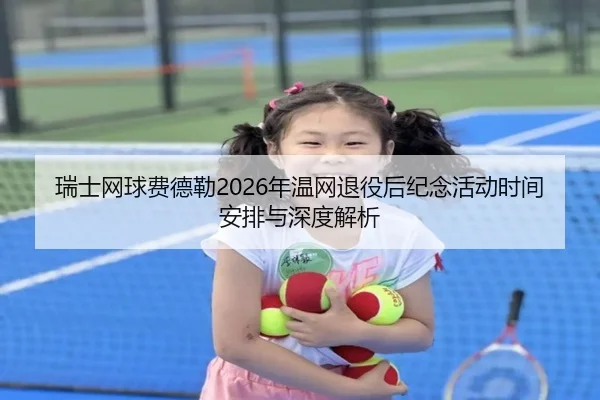 瑞士网球费德勒2026年温网退役后纪念活动时间安排与深度解析