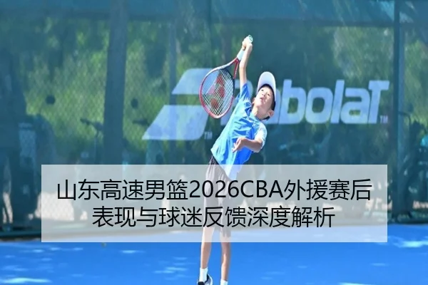 山东高速男篮2026CBA外援赛后表现与球迷反馈深度解析